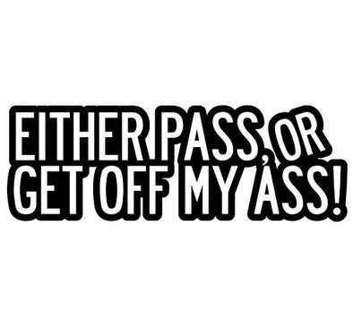 Either Pass, or Get off my ass!