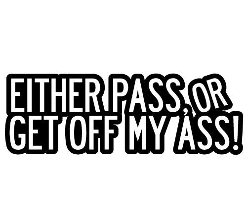 Either Pass, or Get off my ass!