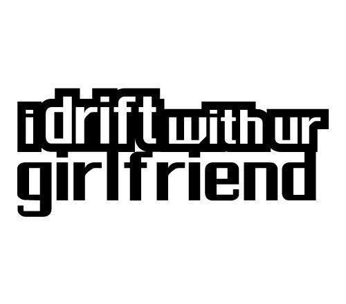 idrift with ur girlfriend